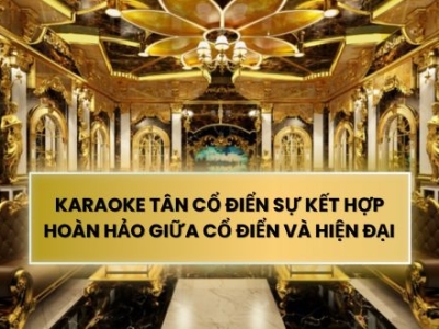 KARAOKE TÂN CỔ ĐIỂN SỰ KẾT HỢP HOÀN HẢO GIỮA CỔ ĐIỂN VÀ HIỆN ĐẠI 