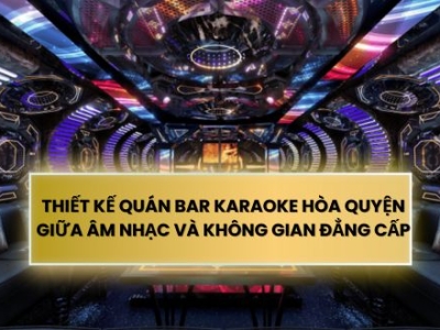 THIẾT KẾ QUÁN BAR KARAOKE HÒA QUYỆN GIỮA ÂM NHẠC VÀ KHÔNG GIAN ĐẲNG CẤP