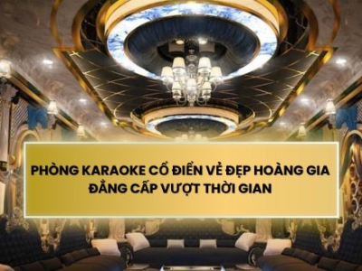 PHÒNG KARAOKE CỔ ĐIỂN VẺ ĐẸP HOÀNG GIA ĐẲNG CẤP VƯỢT THỜI GIAN
